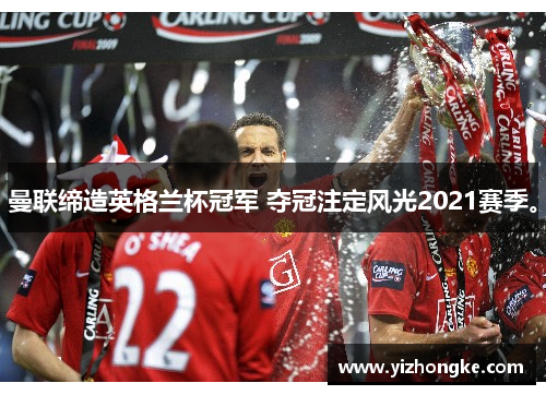 曼联缔造英格兰杯冠军 夺冠注定风光2021赛季。